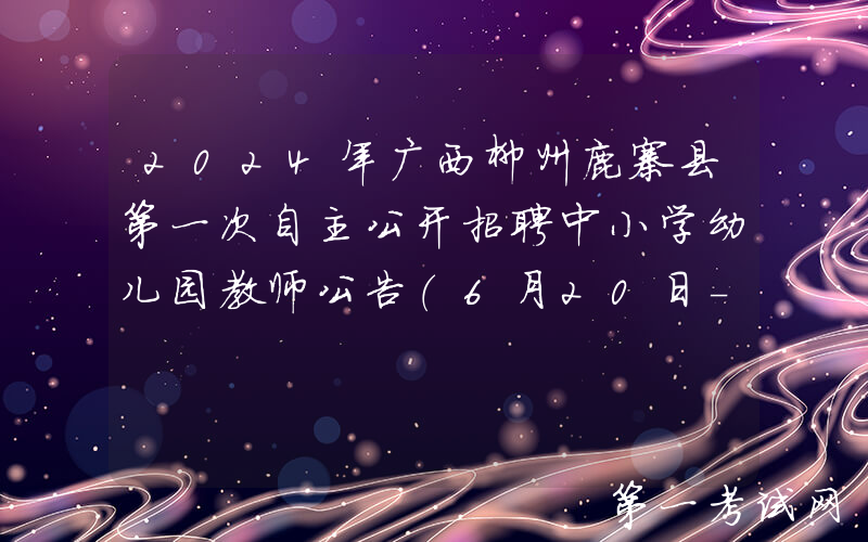 2024年广西柳州鹿寨县第一次自主公开招聘中小学幼儿园教师公告（6月20日-26日报名）