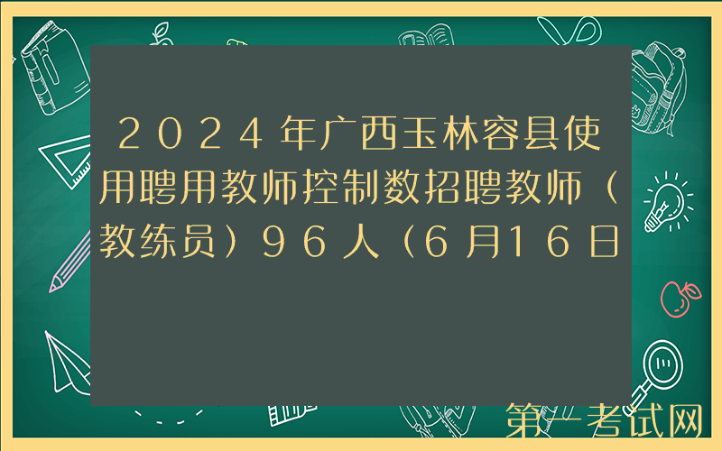2024年广西玉林容县使用聘用教师控制数招聘教师（教练员）96人（6月16日-18日报名）