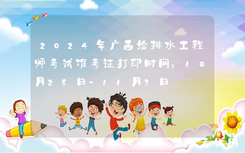 2024年广西给排水工程师考试准考证打印时间：10月28日-11月3日