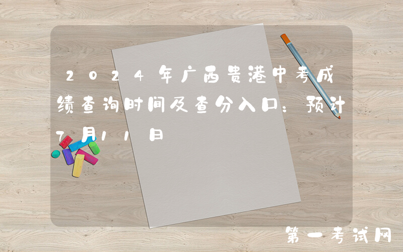 2024年广西贵港中考成绩查询时间及查分入口：预计7月11日