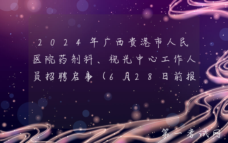 2024年广西贵港市人民医院药剂科、视光中心工作人员招聘启事（6月28日前报名）