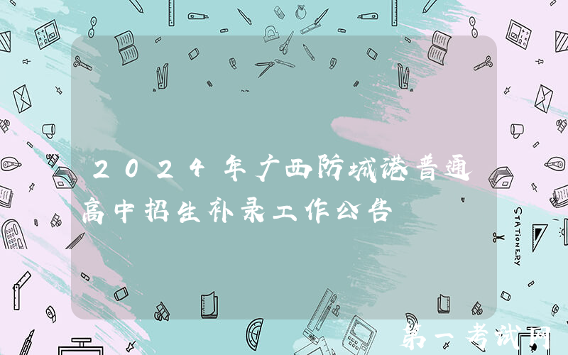 2024年广西防城港普通高中招生补录工作公告