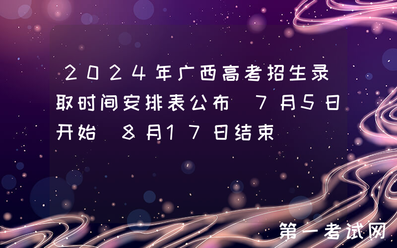 2024年广西高考招生录取时间安排表公布 7月5日开始 8月17日结束