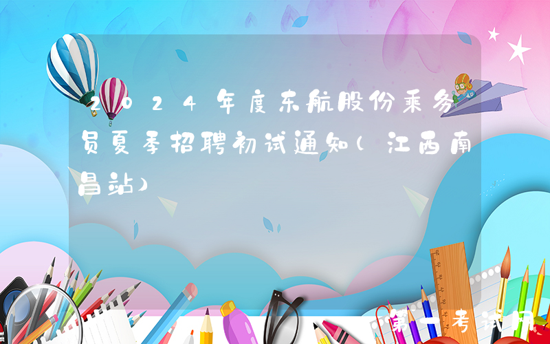 2024年度东航股份乘务员夏季招聘初试通知（江西南昌站）