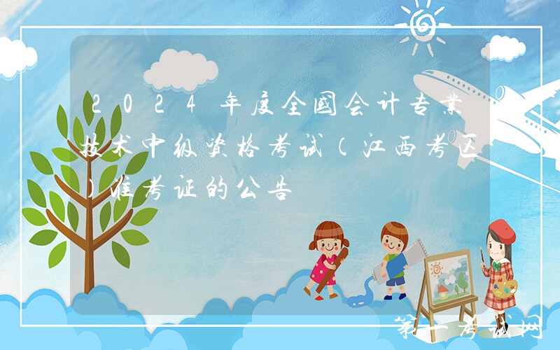 2024年度全国会计专业技术中级资格考试（江西考区）准考证的公告