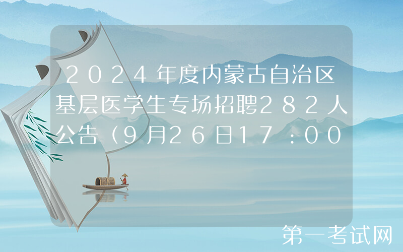 2024年度内蒙古自治区基层医学生专场招聘282人公告（9月26日17：00前报名）