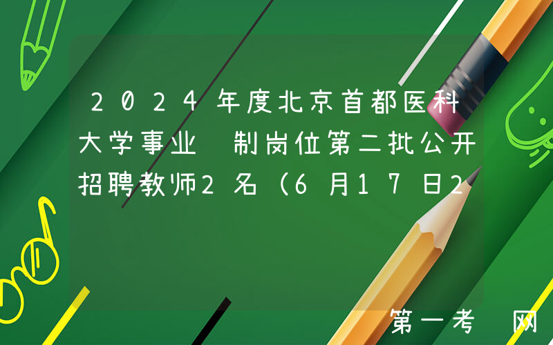 2024年度北京首都医科大学事业编制岗位第二批公开招聘教师2名（6月17日20:00前报名）