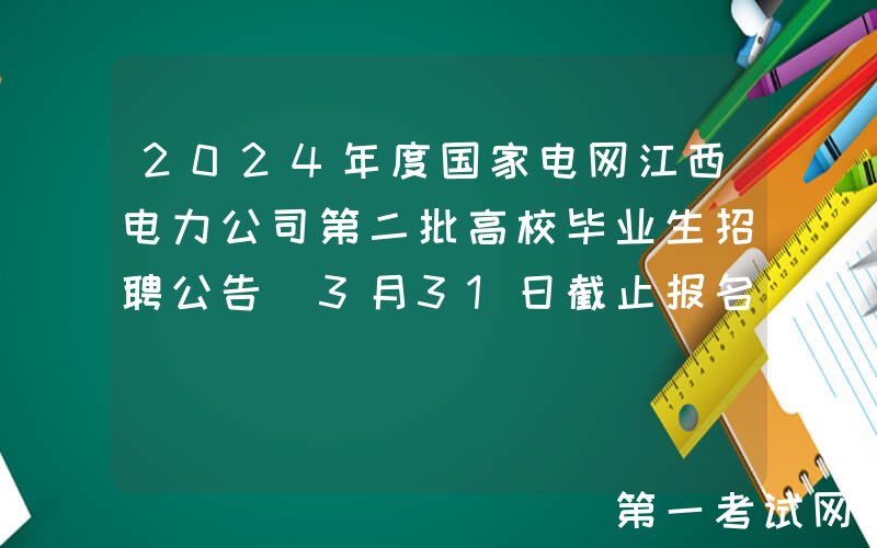 2024年度国家电网江西电力公司第二批高校毕业生招聘公告（3月31日截止报名）