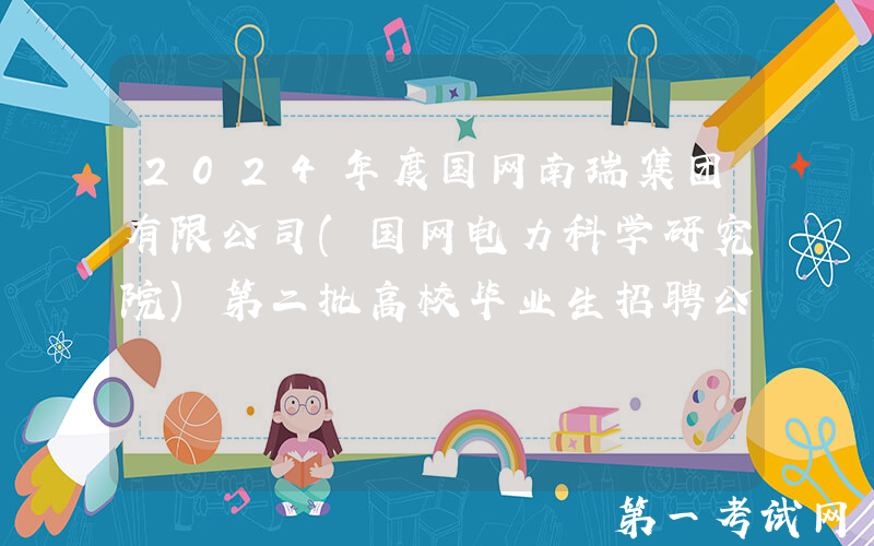 2024年度国网南瑞集团有限公司(国网电力科学研究院)第二批高校毕业生招聘公告