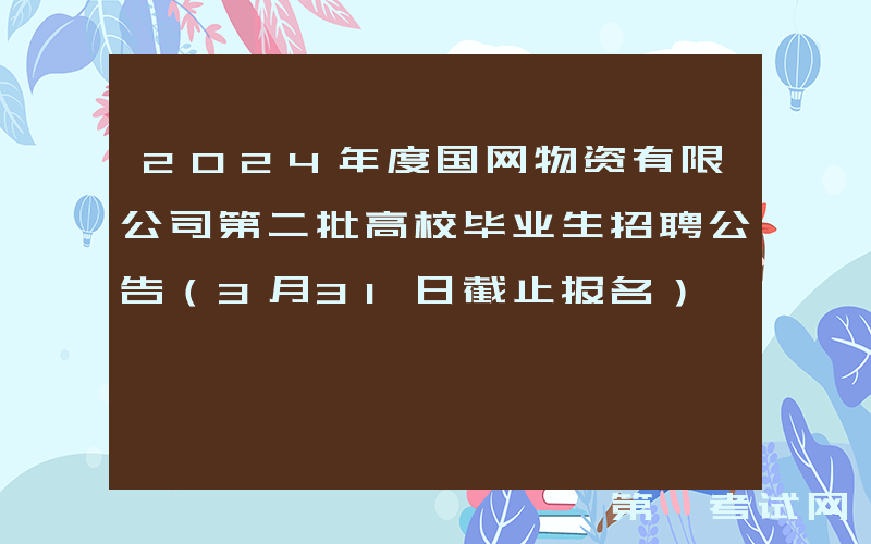2024年度国网物资有限公司第二批高校毕业生招聘公告（3月31日截止报名）
