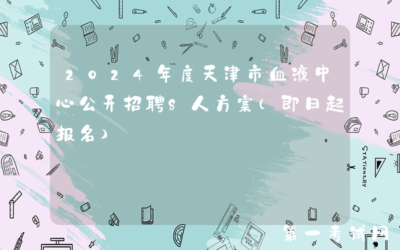 2024年度天津市血液中心公开招聘8人方案（即日起报名）