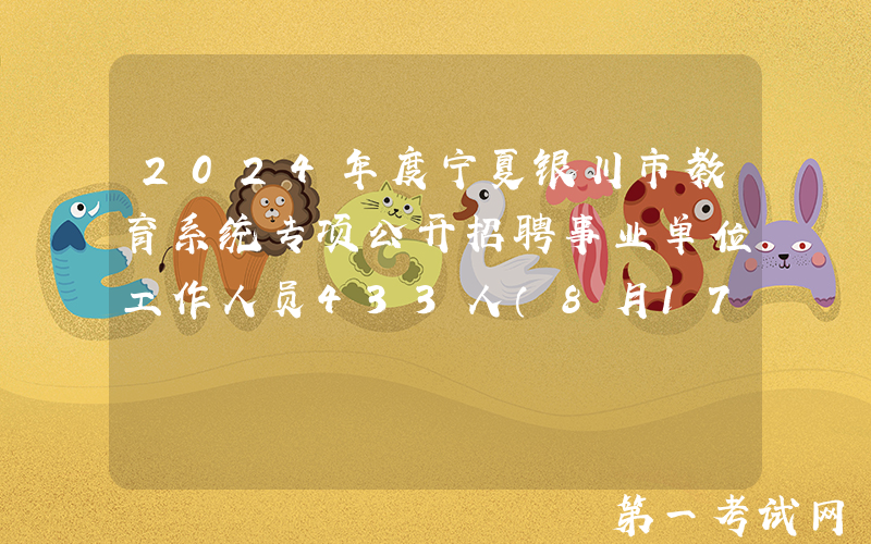 2024年度宁夏银川市教育系统专项公开招聘事业单位工作人员433人（8月17日-21日报名）