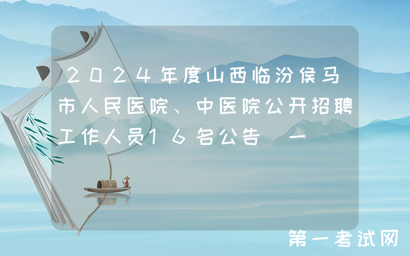 2024年度山西临汾侯马市人民医院、中医院公开招聘工作人员16名公告（一）