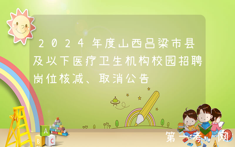 2024年度山西吕梁市县及以下医疗卫生机构校园招聘岗位核减、取消公告