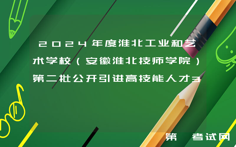 2024年度淮北工业和艺术学校（安徽淮北技师学院）第二批公开引进高技能人才3名公告