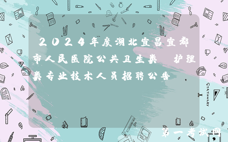 2024年度湖北宜昌宜都市人民医院公共卫生类及护理类专业技术人员招聘公告