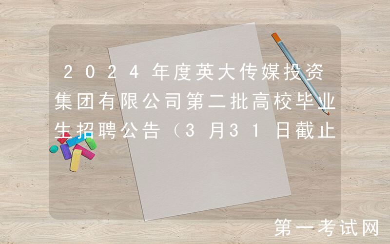 2024年度英大传媒投资集团有限公司第二批高校毕业生招聘公告（3月31日截止报名）