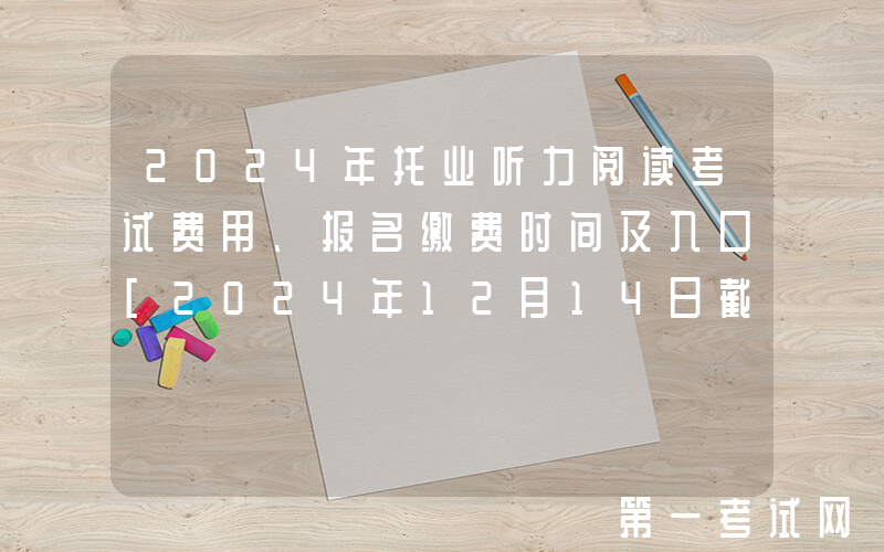 2024年托业听力阅读考试费用、报名缴费时间及入口[2024年12月14日截止]