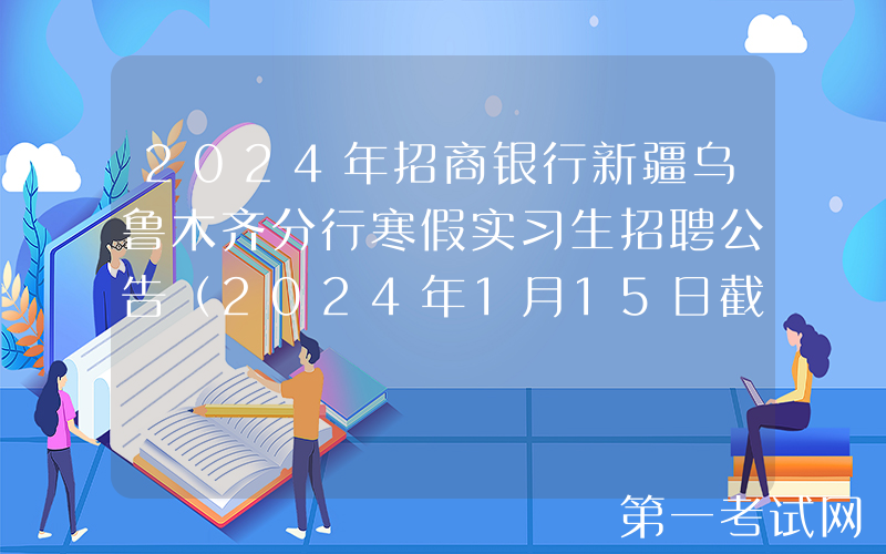 2024年招商银行新疆乌鲁木齐分行寒假实习生招聘公告（2024年1月15日截止报名）