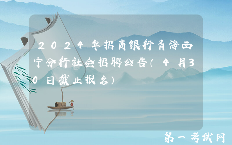 2024年招商银行青海西宁分行社会招聘公告（4月30日截止报名）