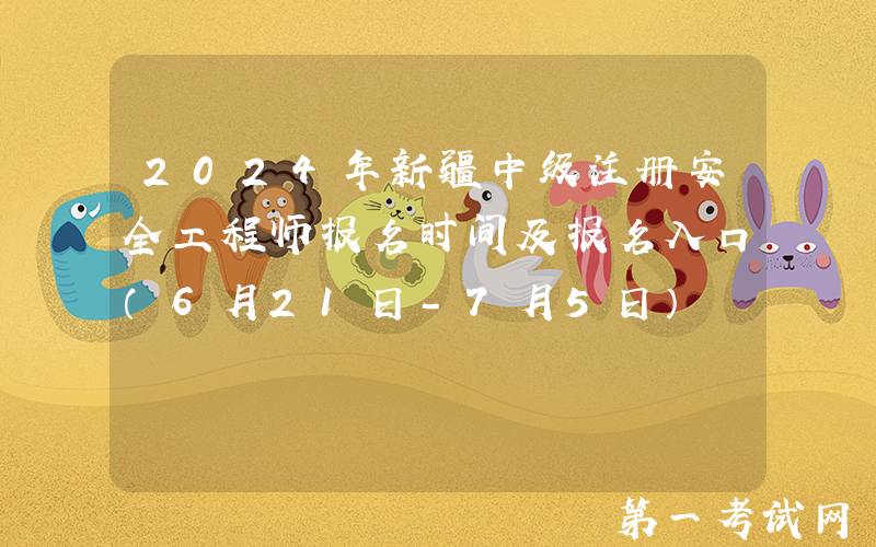 2024年新疆中级注册安全工程师报名时间及报名入口（6月21日-7月5日）
