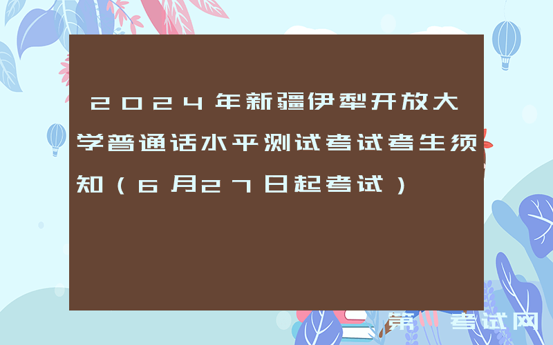 2024年新疆伊犁开放大学普通话水平测试考试考生须知（6月27日起考试）