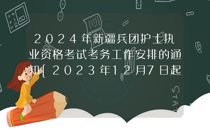 2024年新疆兵团护士执业资格考试考务工作安排的通知[2023年12月7日起报名]