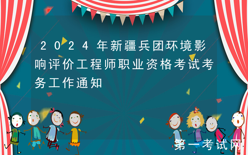 2024年新疆兵团环境影响评价工程师职业资格考试考务工作通知