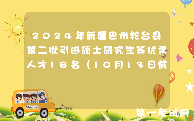 2024年新疆巴州轮台县第二批引进硕士研究生等优秀人才18名（10月13日截止报名）