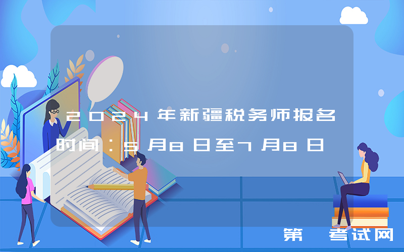 2024年新疆税务师报名时间：5月8日至7月8日