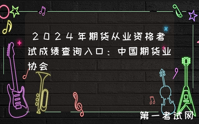 2024年期货从业资格考试成绩查询入口：中国期货业协会