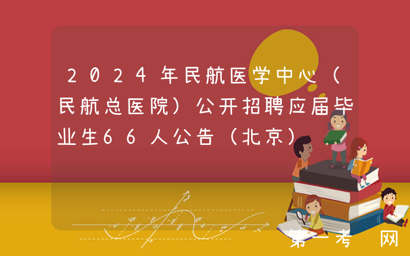 2024年民航医学中心（民航总医院）公开招聘应届毕业生66人公告（北京）