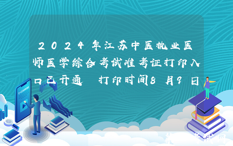 2024年江苏中医执业医师医学综合考试准考证打印入口已开通 打印时间8月9日起