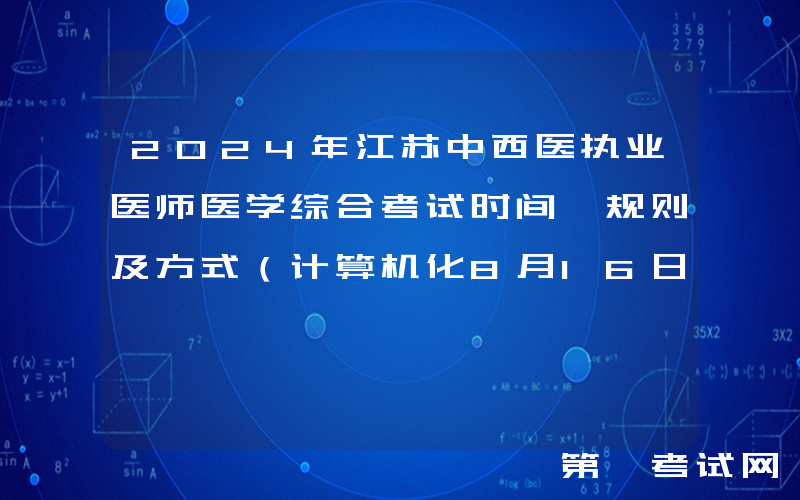 2024年江苏中西医执业医师医学综合考试时间、规则及方式（计算机化8月16日-17日）