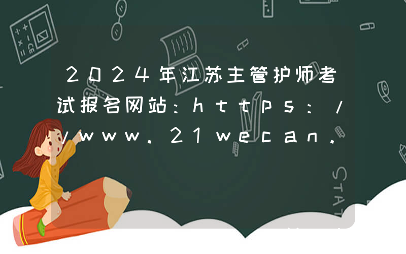 2024年江苏主管护师考试报名网站：https://www.21wecan.com/