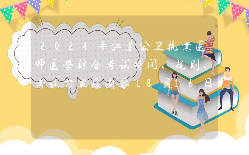 2024年江苏公卫执业医师医学综合考试时间、规则、考试方案及内容（8月16日-17日）