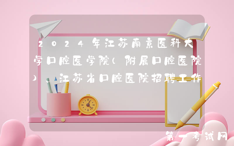 2024年江苏南京医科大学口腔医学院(附属口腔医院)、江苏省口腔医院招聘工作人员27名