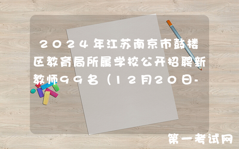 2024年江苏南京市鼓楼区教育局所属学校公开招聘新教师99名（12月20日-22日报名）