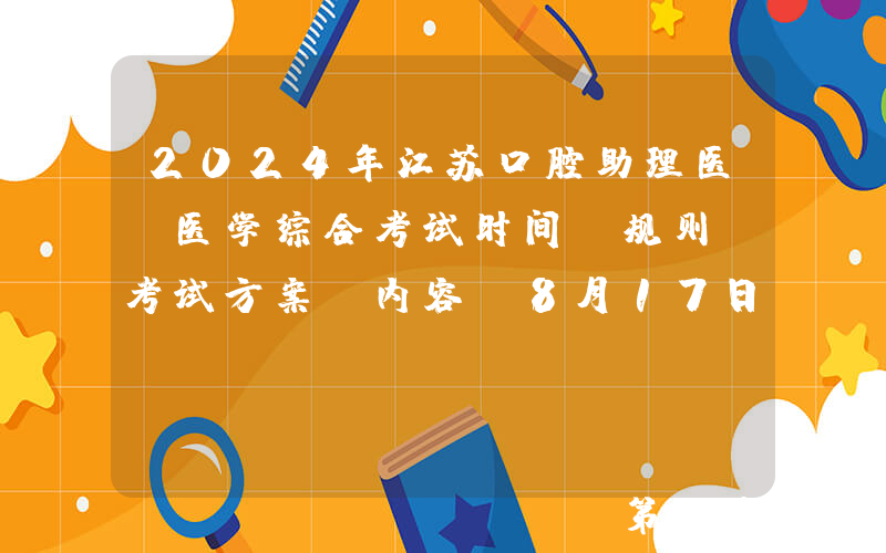 2024年江苏口腔助理医师医学综合考试时间、规则、考试方案及内容（8月17日）