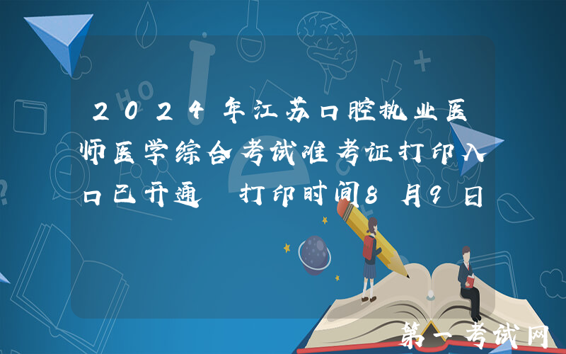 2024年江苏口腔执业医师医学综合考试准考证打印入口已开通 打印时间8月9日起