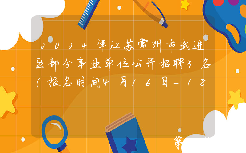 2024年江苏常州市武进区部分事业单位公开招聘3名（报名时间4月16日-18日）