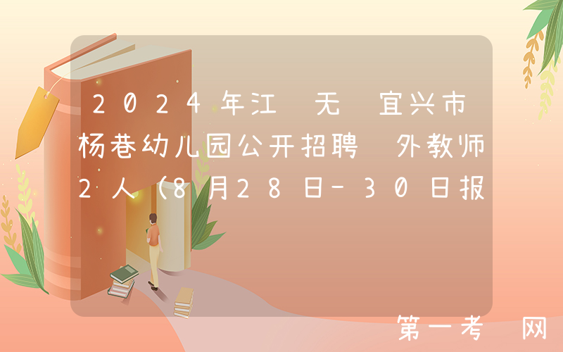 2024年江苏无锡宜兴市杨巷幼儿园公开招聘编外教师2人（8月28日-30日报名）