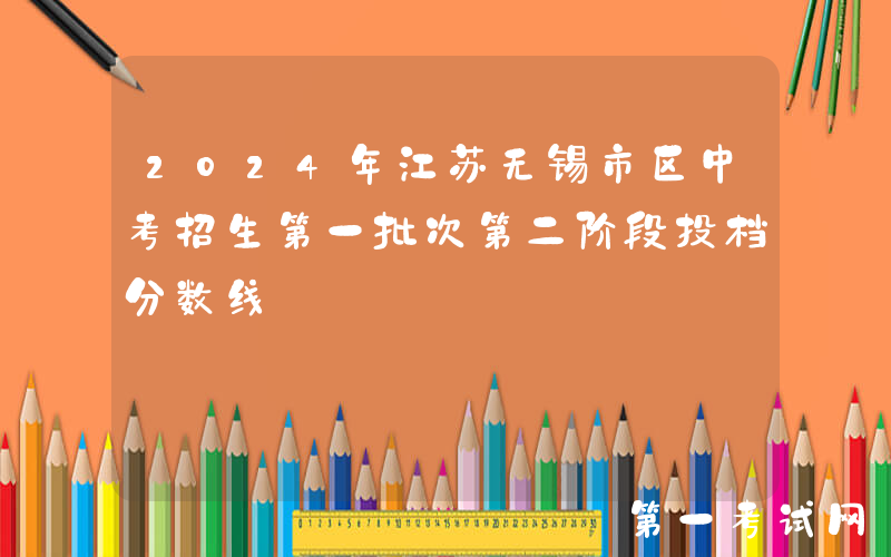 2024年江苏无锡市区中考招生第一批次第二阶段投档分数线