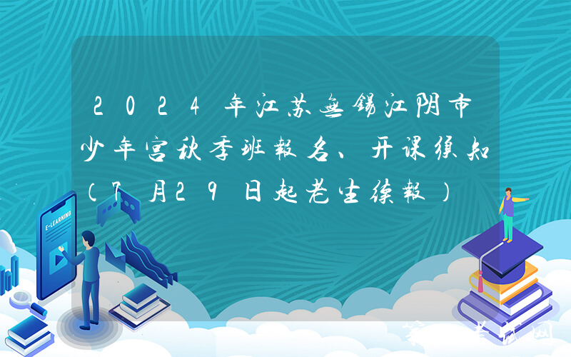 2024年江苏无锡江阴市少年宫秋季班报名、开课须知（7月29日起老生续报）