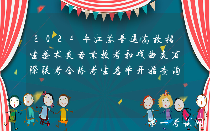 2024年江苏普通高校招生艺术类专业校考和戏曲类省际联考合格考生名单开始查询