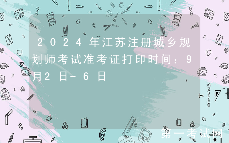 2024年江苏注册城乡规划师考试准考证打印时间：9月2日-6日
