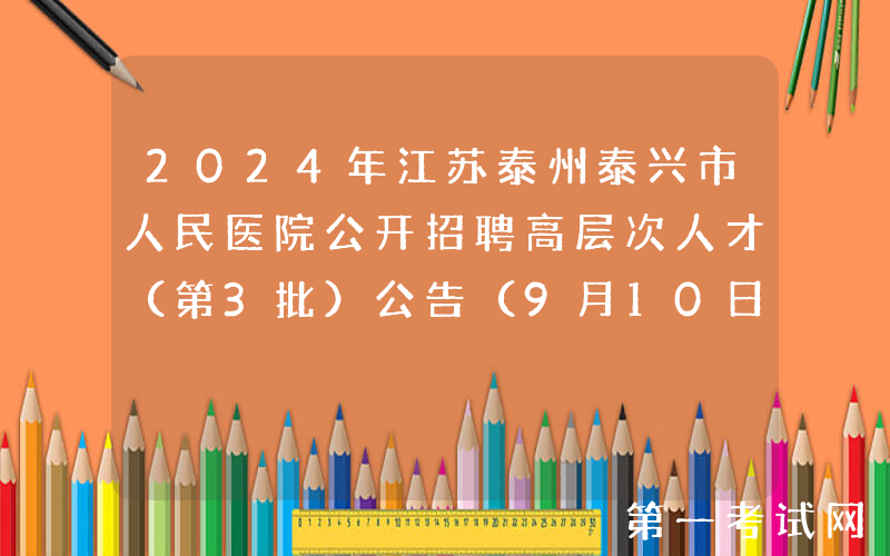 2024年江苏泰州泰兴市人民医院公开招聘高层次人才（第3批）公告（9月10日-12日报名）