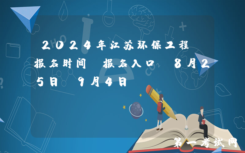 2024年江苏环保工程师报名时间及报名入口（8月25日-9月4日）