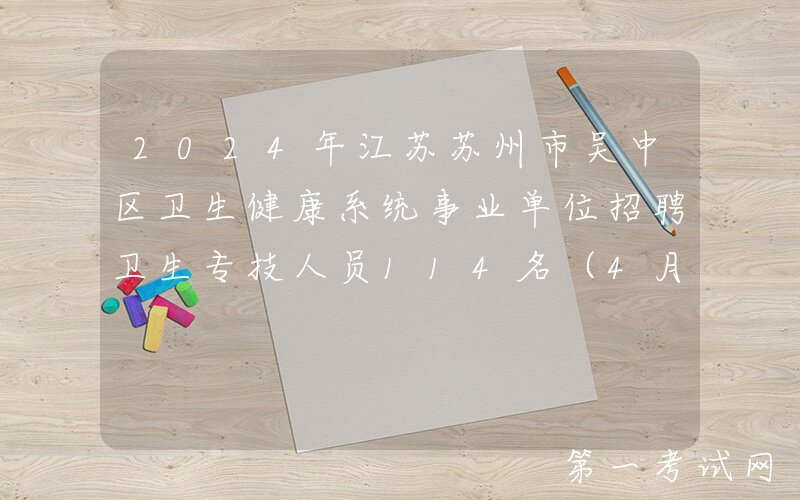 2024年江苏苏州市吴中区卫生健康系统事业单位招聘卫生专技人员114名（4月18日起报名）