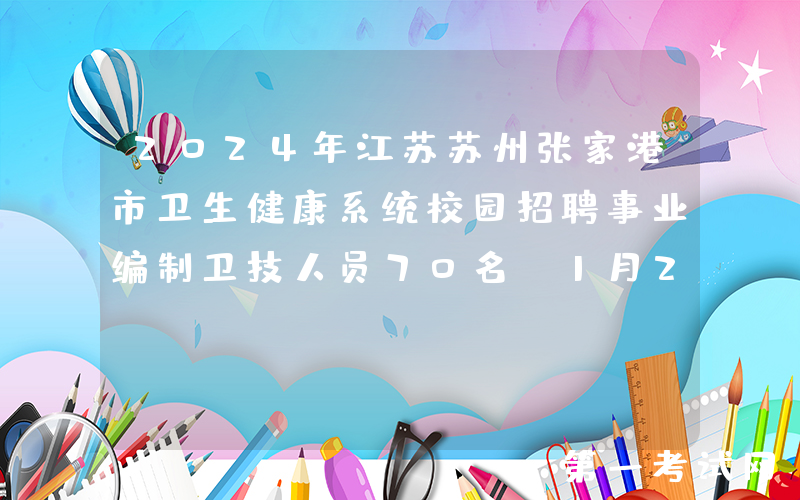 2024年江苏苏州张家港市卫生健康系统校园招聘事业编制卫技人员70名（1月22-25日报名）